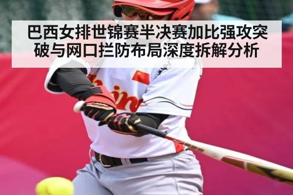 巴西女排世锦赛半决赛加比强攻突破与网口拦防布局深度拆解分析
