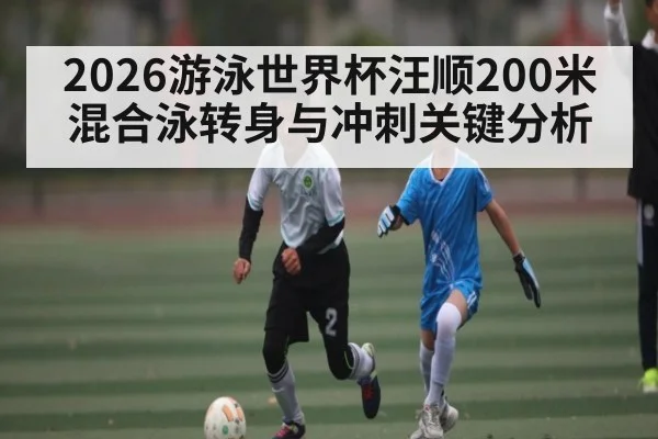 2026游泳世界杯汪顺200米混合泳转身与冲刺关键分析